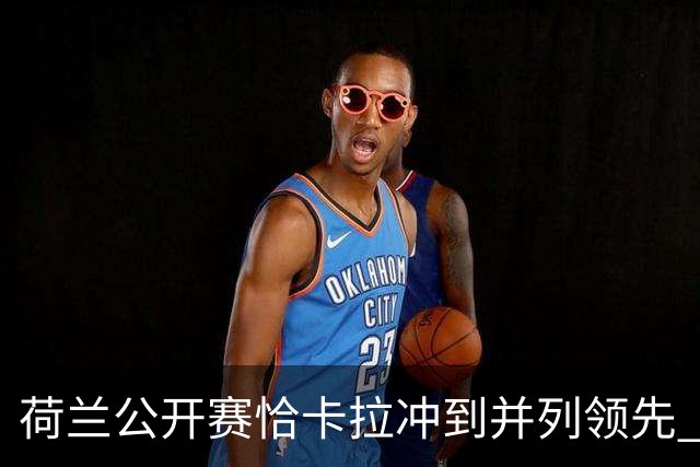 荷兰公开赛恰卡拉冲到并列领先 周彦含升至T13
